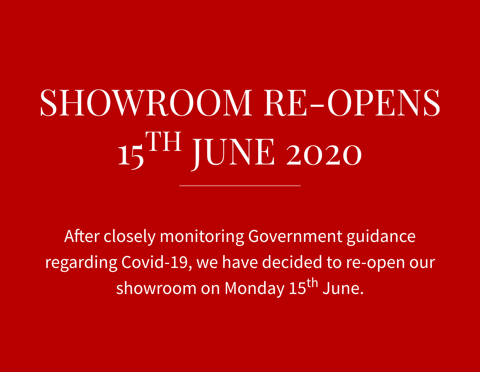 SHOWROOM RE-OPENS 15TH JUNE 2020. After closely monitoring Government guidance regarding Covid-19, we have decided to re-open our showroom on Monday 15th June.